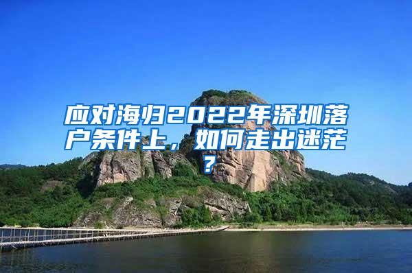 应对海归2022年深圳落户条件上，如何走出迷茫？