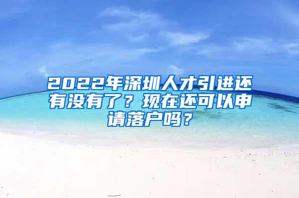 2022年深圳人才引进还有没有了？现在还可以申请落户吗？