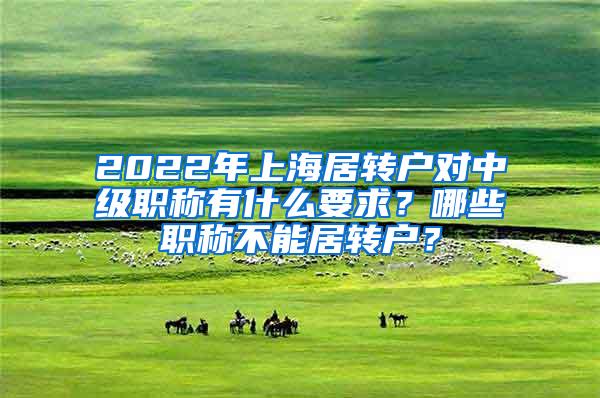 2022年上海居转户对中级职称有什么要求？哪些职称不能居转户？