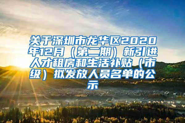 关于深圳市龙华区2020年12月（第二期）新引进人才租房和生活补贴（市级）拟发放人员名单的公示