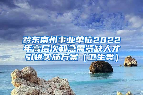 黔东南州事业单位2022年高层次和急需紧缺人才引进实施方案（卫生类）