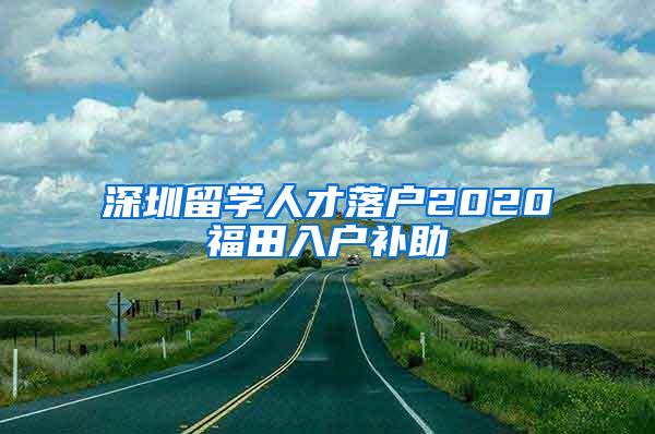 深圳留学人才落户2020福田入户补助