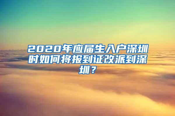 2020年应届生入户深圳时如何将报到证改派到深圳？