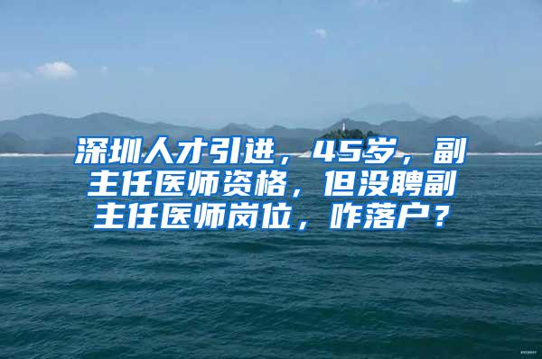 深圳人才引进，45岁，副主任医师资格，但没聘副主任医师岗位，咋落户？