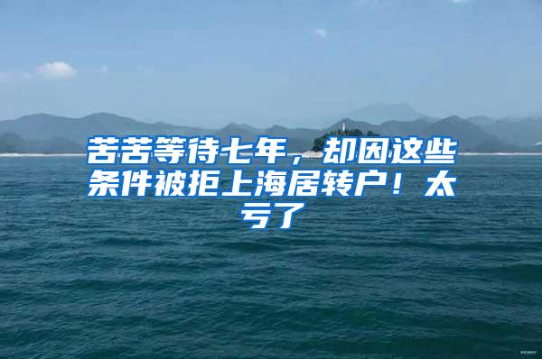 苦苦等待七年，却因这些条件被拒上海居转户！太亏了