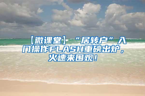 【微课堂】“居转户”入门操作FLASH重磅出炉，火速来围观！