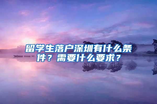 留学生落户深圳有什么条件？需要什么要求？