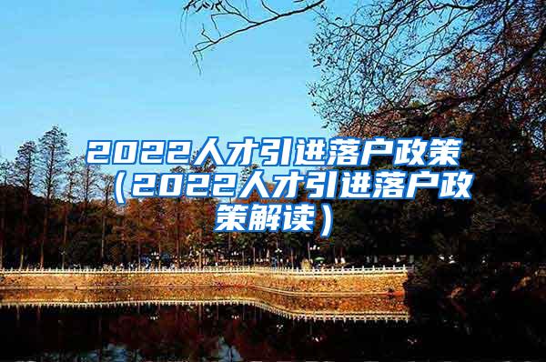 2022人才引进落户政策（2022人才引进落户政策解读）