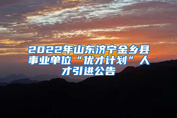 2022年山东济宁金乡县事业单位“优才计划”人才引进公告