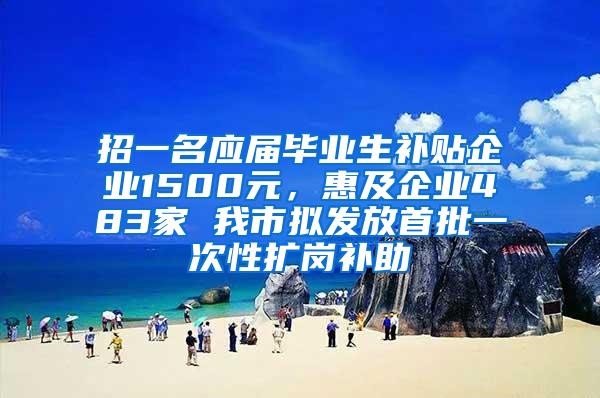 招一名应届毕业生补贴企业1500元，惠及企业483家 我市拟发放首批一次性扩岗补助