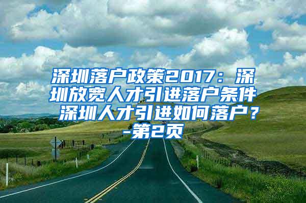 深圳落户政策2017：深圳放宽人才引进落户条件 深圳人才引进如何落户？-第2页