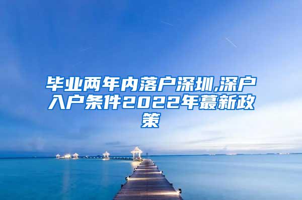 毕业两年内落户深圳,深户入户条件2022年蕞新政策