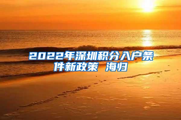 2022年深圳积分入户条件新政策 海归