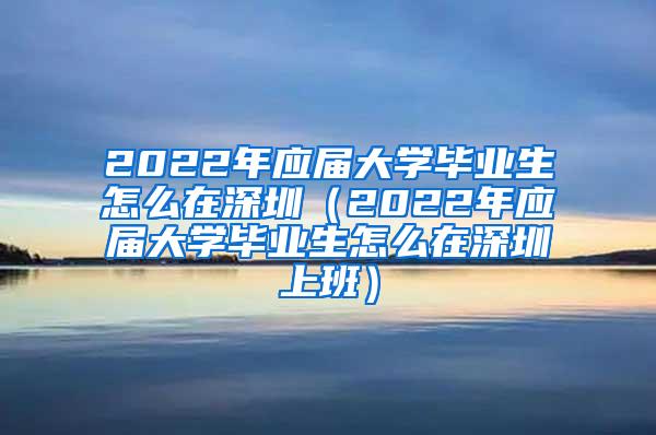 2022年应届大学毕业生怎么在深圳（2022年应届大学毕业生怎么在深圳上班）