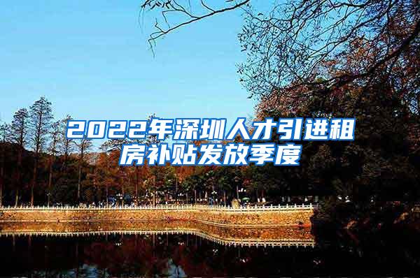 2022年深圳人才引进租房补贴发放季度