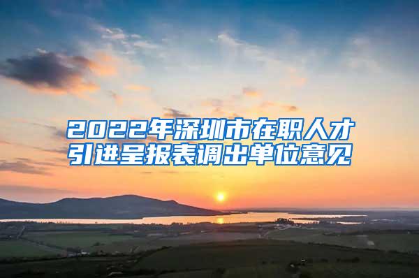 2022年深圳市在职人才引进呈报表调出单位意见