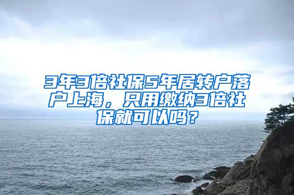 3年3倍社保5年居转户落户上海，只用缴纳3倍社保就可以吗？