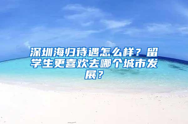 深圳海归待遇怎么样？留学生更喜欢去哪个城市发展？