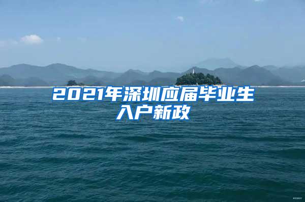 2021年深圳应届毕业生入户新政