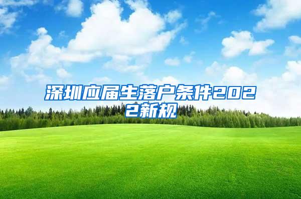 深圳应届生落户条件2022新规