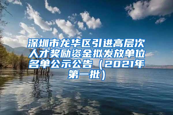 深圳市龙华区引进高层次人才奖励资金拟发放单位名单公示公告（2021年第一批）