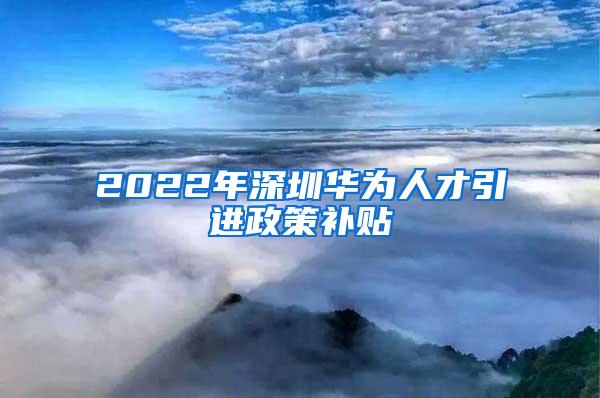 2022年深圳华为人才引进政策补贴