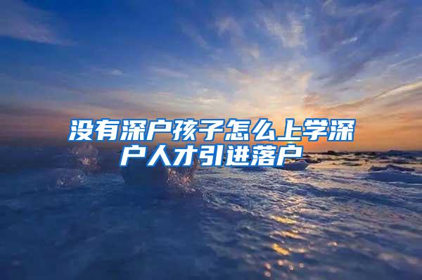 没有深户孩子怎么上学深户人才引进落户