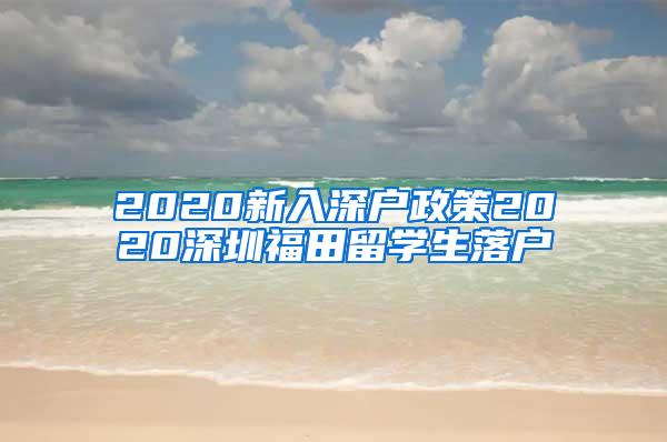 2020新入深户政策2020深圳福田留学生落户