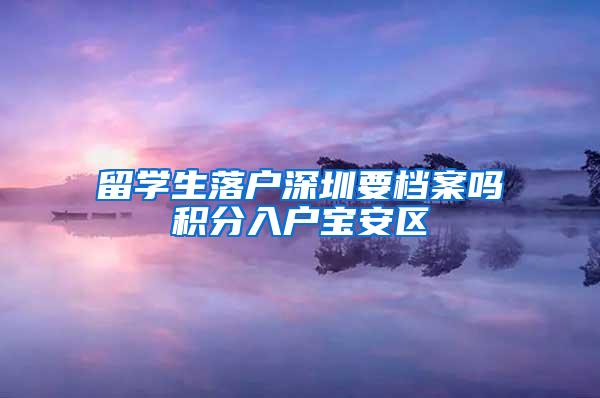 留学生落户深圳要档案吗积分入户宝安区