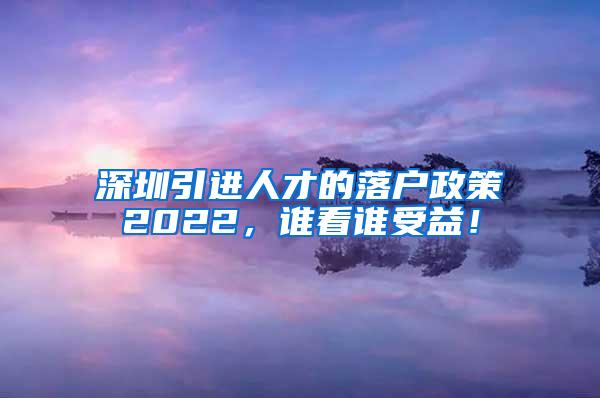 深圳引进人才的落户政策2022，谁看谁受益！