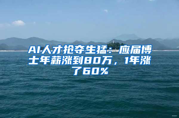 AI人才抢夺生猛：应届博士年薪涨到80万，1年涨了60%