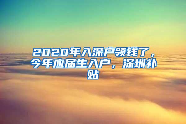 2020年入深户领钱了，今年应届生入户，深圳补贴