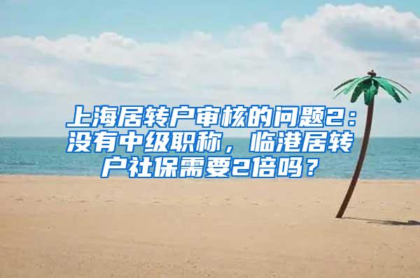 上海居转户审核的问题2：没有中级职称，临港居转户社保需要2倍吗？