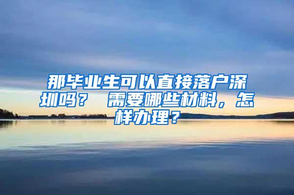 那毕业生可以直接落户深圳吗？ 需要哪些材料，怎样办理？