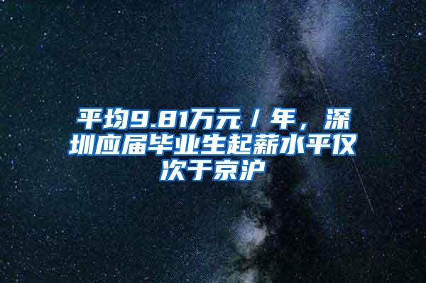 平均9.81万元／年，深圳应届毕业生起薪水平仅次于京沪