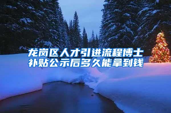 龙岗区人才引进流程博士补贴公示后多久能拿到钱