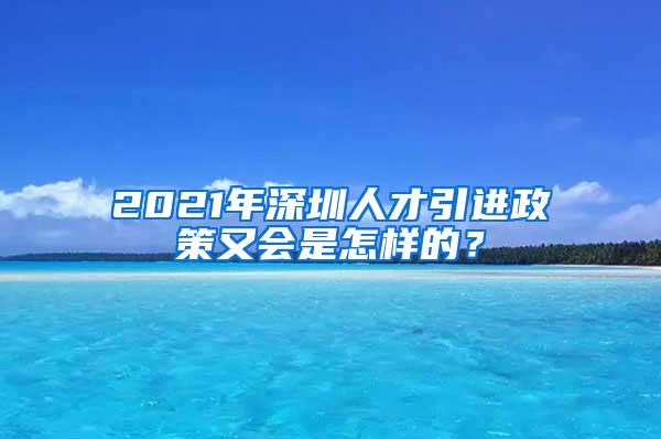 2021年深圳人才引进政策又会是怎样的？