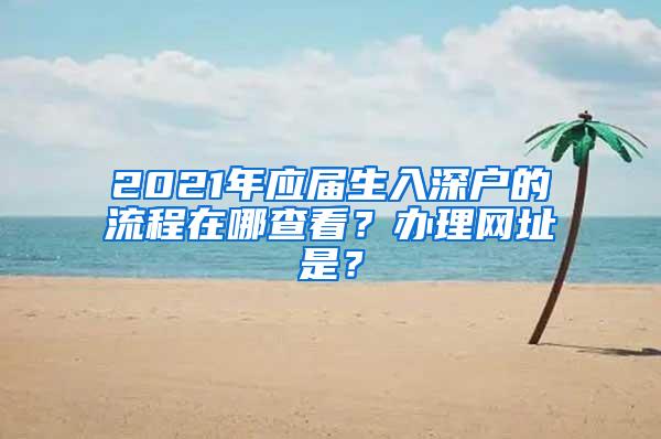 2021年应届生入深户的流程在哪查看？办理网址是？