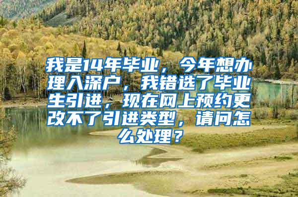 我是14年毕业，今年想办理入深户，我错选了毕业生引进，现在网上预约更改不了引进类型，请问怎么处理？