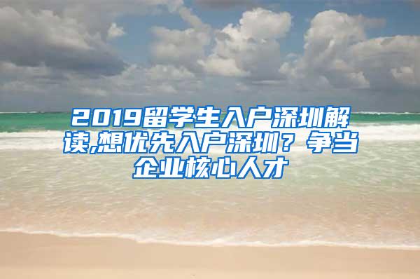 2019留学生入户深圳解读,想优先入户深圳？争当企业核心人才