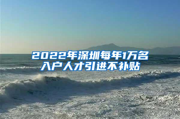 2022年深圳每年1万名入户人才引进不补贴