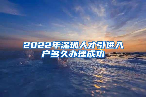 2022年深圳人才引进入户多久办理成功