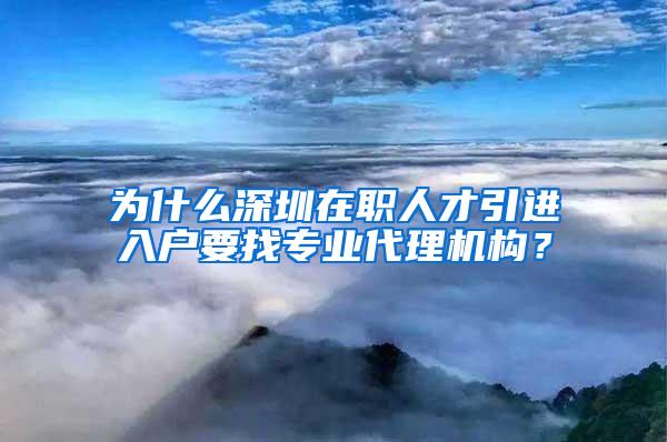 为什么深圳在职人才引进入户要找专业代理机构？