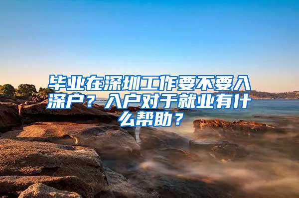 毕业在深圳工作要不要入深户？入户对于就业有什么帮助？