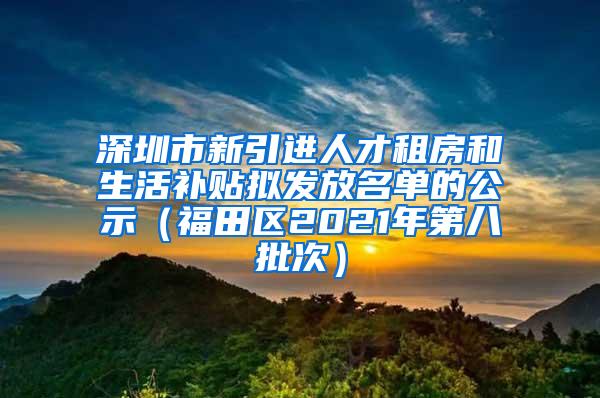 深圳市新引进人才租房和生活补贴拟发放名单的公示（福田区2021年第八批次）