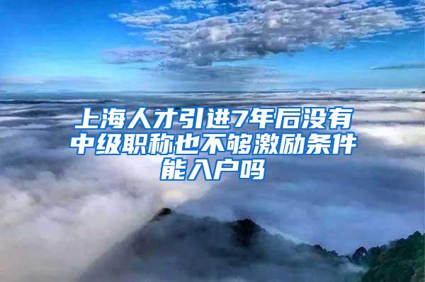 上海人才引进7年后没有中级职称也不够激励条件能入户吗