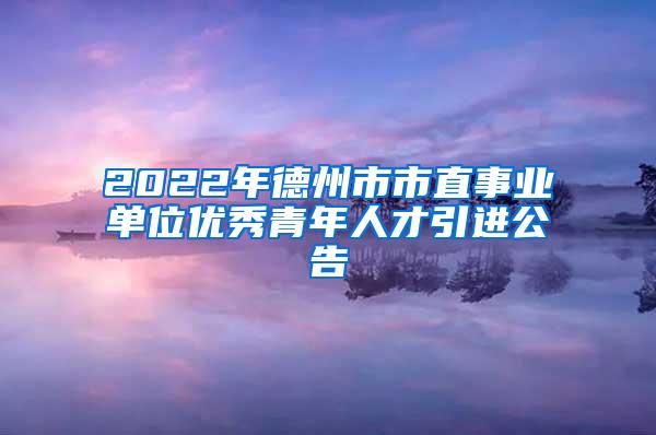 2022年德州市市直事业单位优秀青年人才引进公告