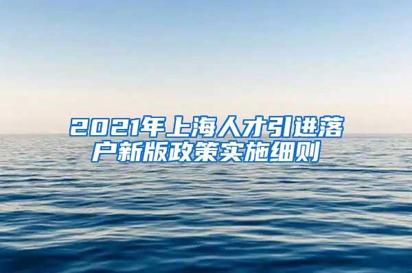 2021年上海人才引进落户新版政策实施细则