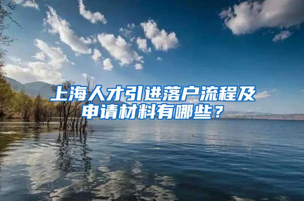 上海人才引进落户流程及申请材料有哪些？