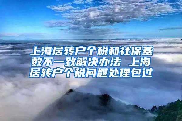 上海居转户个税和社保基数不一致解决办法 上海居转户个税问题处理包过